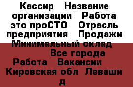 Кассир › Название организации ­ Работа-это проСТО › Отрасль предприятия ­ Продажи › Минимальный оклад ­ 19 850 - Все города Работа » Вакансии   . Кировская обл.,Леваши д.